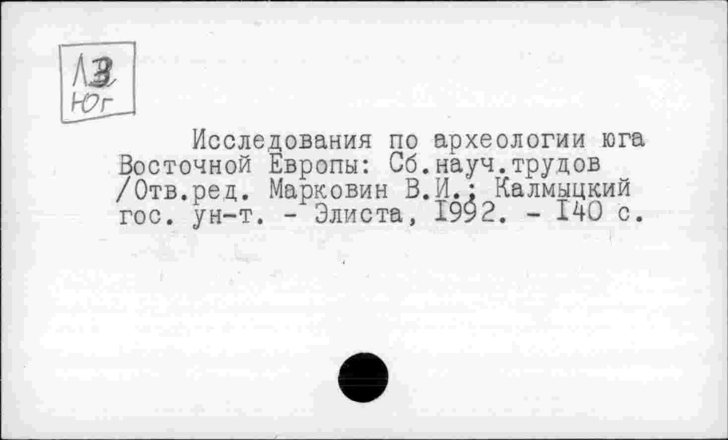 ﻿Исследования по археологии юга Восточной Европы: Сб.науч.трудов /Отв.рец. Марковин В.И.: Калмыцкий гос. ун-т. - Элиста, 1992. - 140 с.